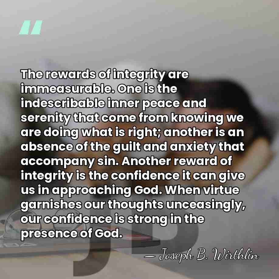 The rewards of integrity are immeasurable. One is the indescribable inner peace&hellip; - Joseph B. Wirthlin