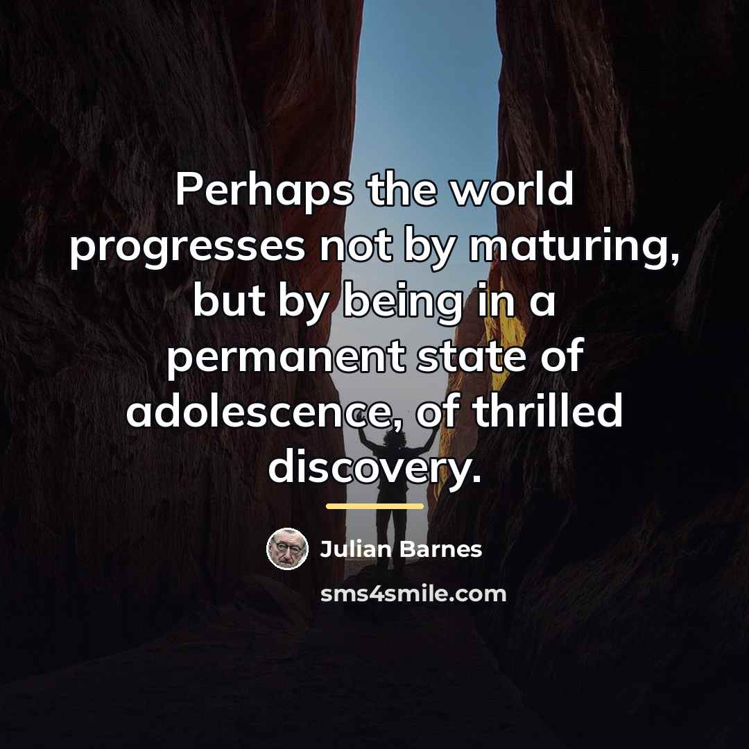 “Perhaps the world progresses not by maturing, but by being…” quote by Julian Barnes