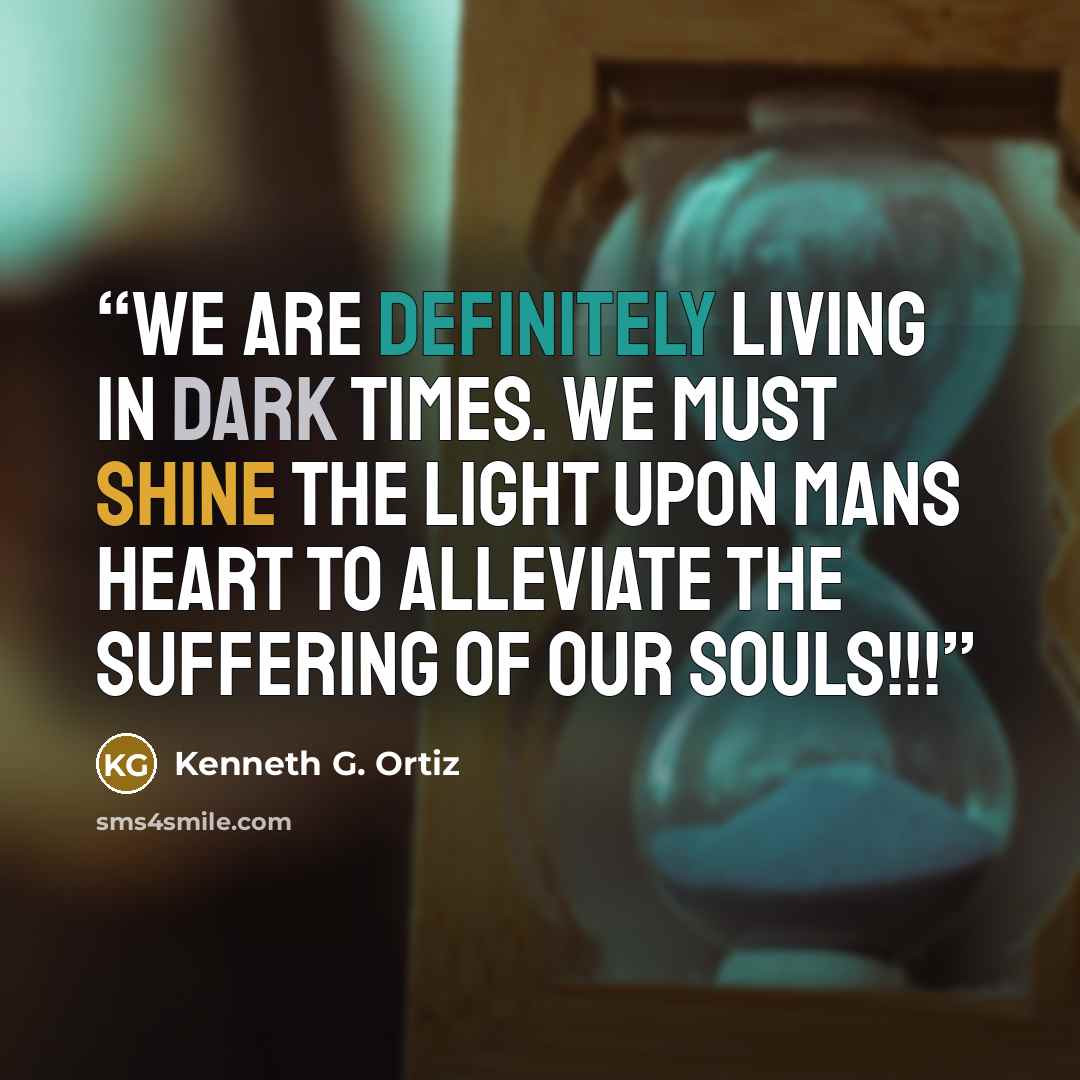“We are definitely living in dark times. We must shine the light upon mans heart to alleviate the suffering of our souls!!!” quote by Kenneth G. Ortiz
