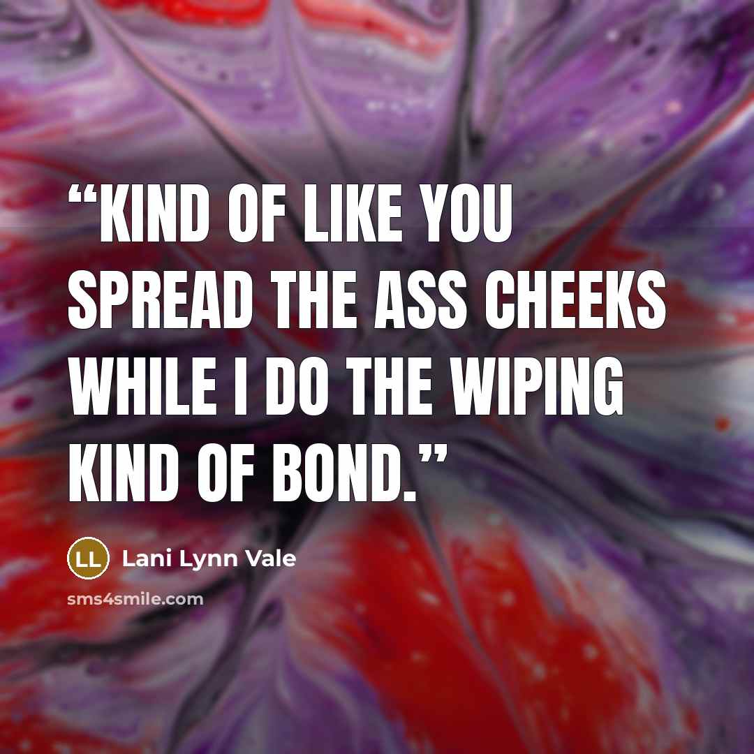 “Kind of like you spread the ass cheeks while I do the wiping kind of bond.” quote by Lani Lynn Vale