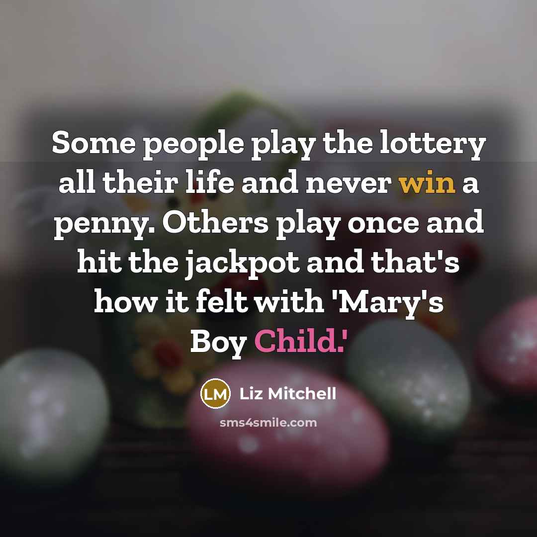 “Some people play the lottery all their life and never win a penny. Others play once and hit the jackpot and that's how it felt with 'Mary's Boy Child.'” quote by Liz Mitchell