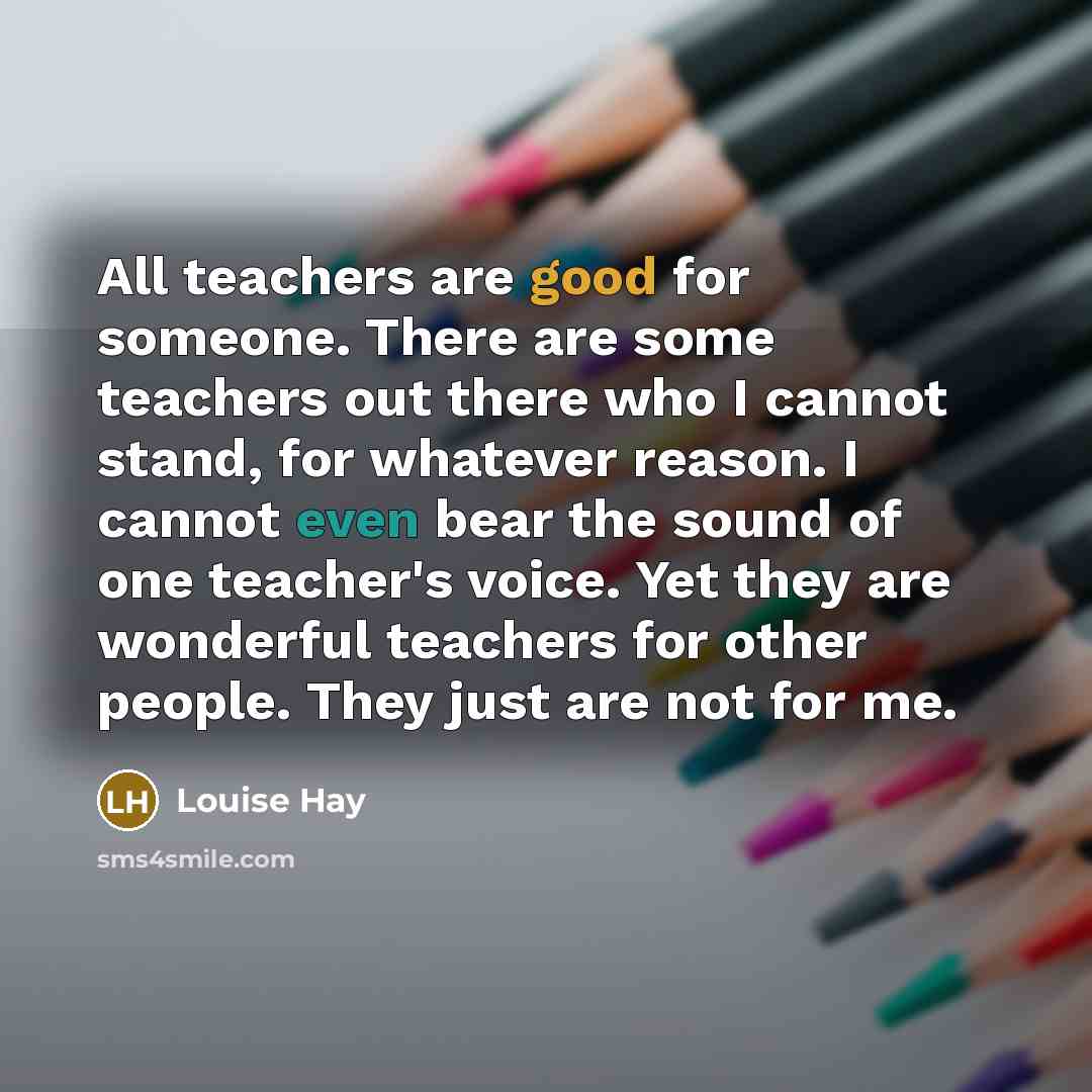 “All teachers are good for someone. There are some teachers…” quote by Louise Hay