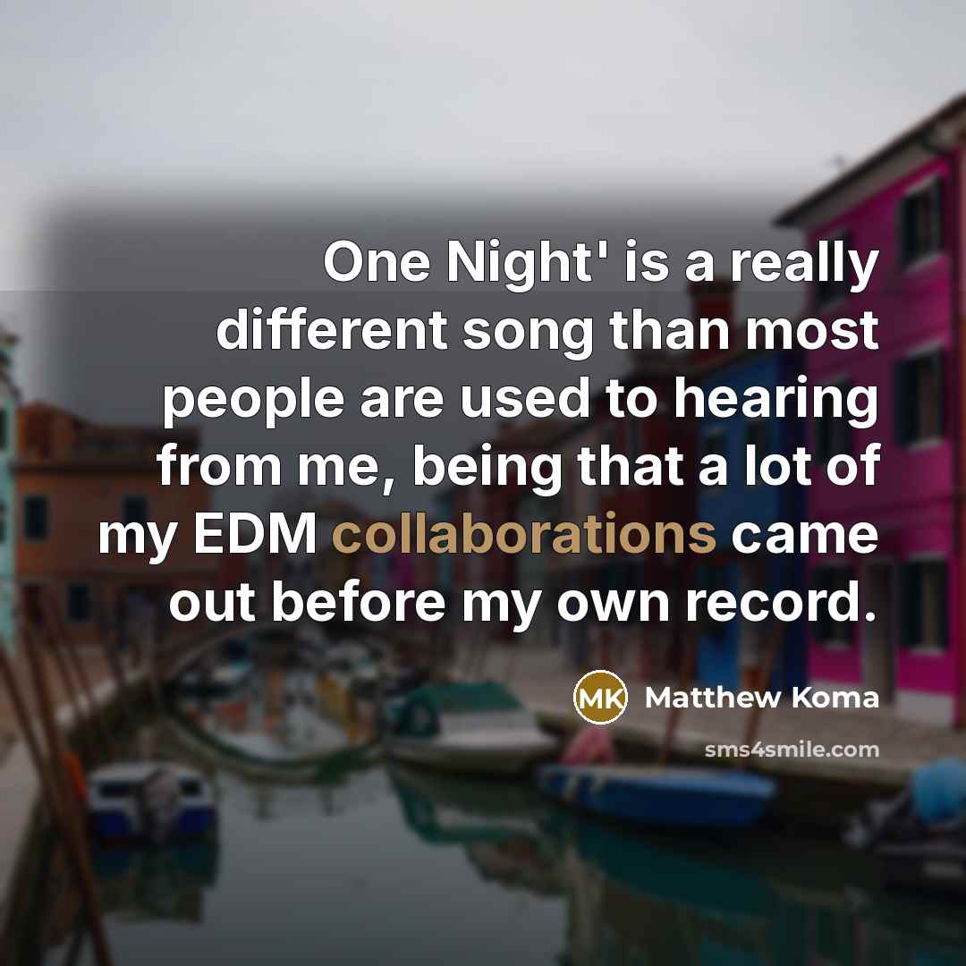“One Night' is a really different song than most people are used to hearing from me, being that a lot of my EDM collaborations came out before my own record.” quote by Matthew Koma