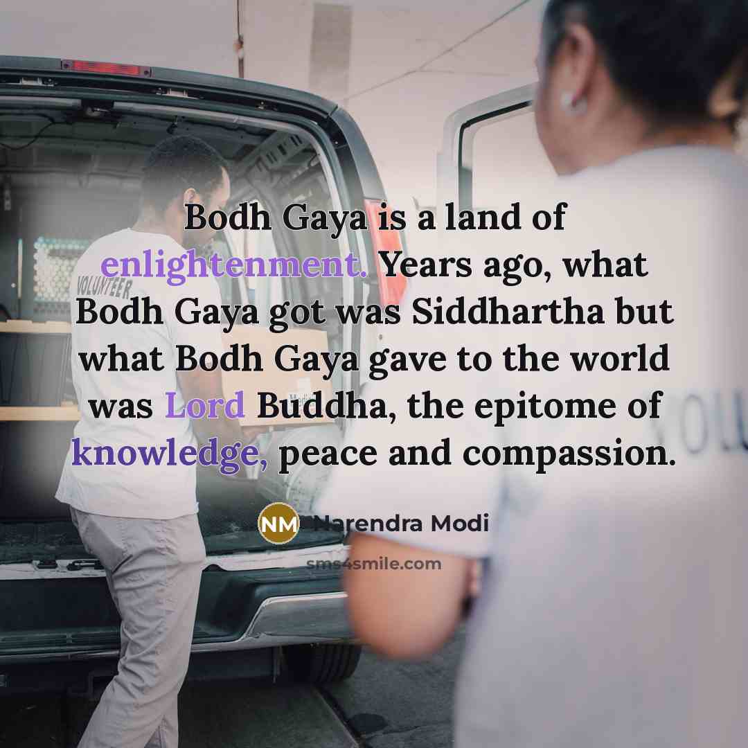 “Bodh Gaya is a land of enlightenment. Years ago, what Bodh Gaya got was Siddhartha but what Bodh Gaya gave to the world was Lord Buddha, the epitome of knowledge, peace and compassion.” quote by Narendra Modi