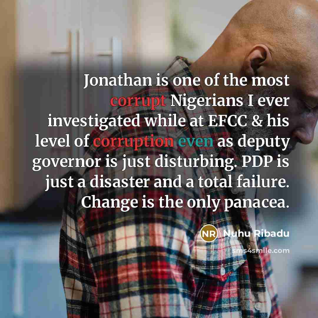 “Jonathan is one of the most corrupt Nigerians I ever investigated while at EFCC & his level of corruption even as deputy governor is just disturbing. PDP is just a disaster and a total failure. Change is the only panacea.” quote by Nuhu Ribadu