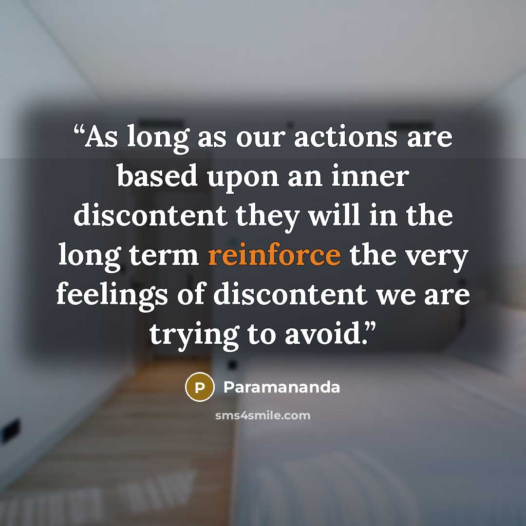 “As long as our actions are based upon an inner discontent they will in the long term reinforce the very feelings of discontent we are trying to avoid.” quote by Paramananda