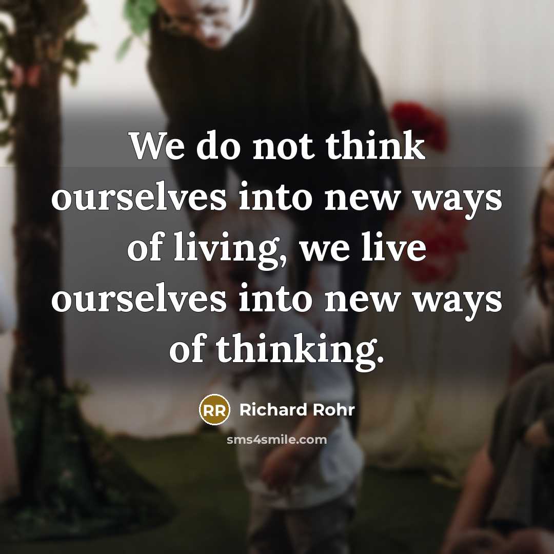 “We do not think ourselves into new ways of living,…” quote by Richard Rohr