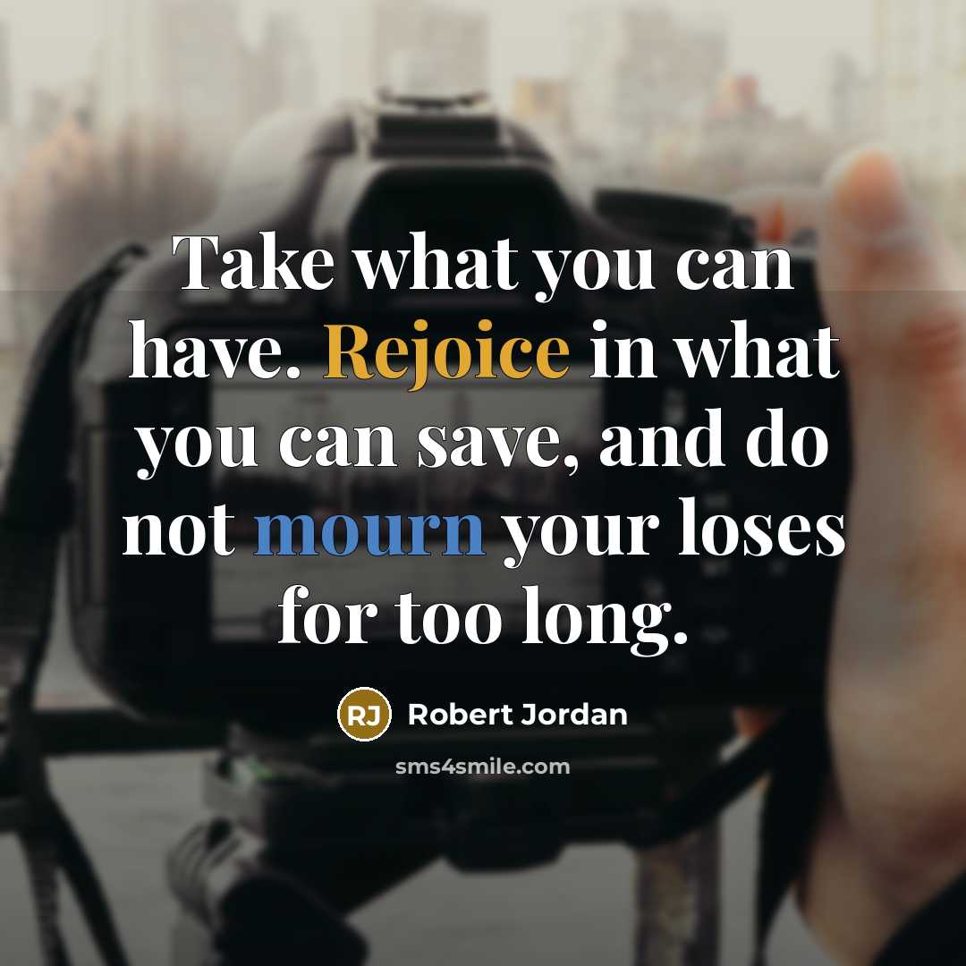 “Take what you can have. Rejoice in what you can…” quote by Robert Jordan