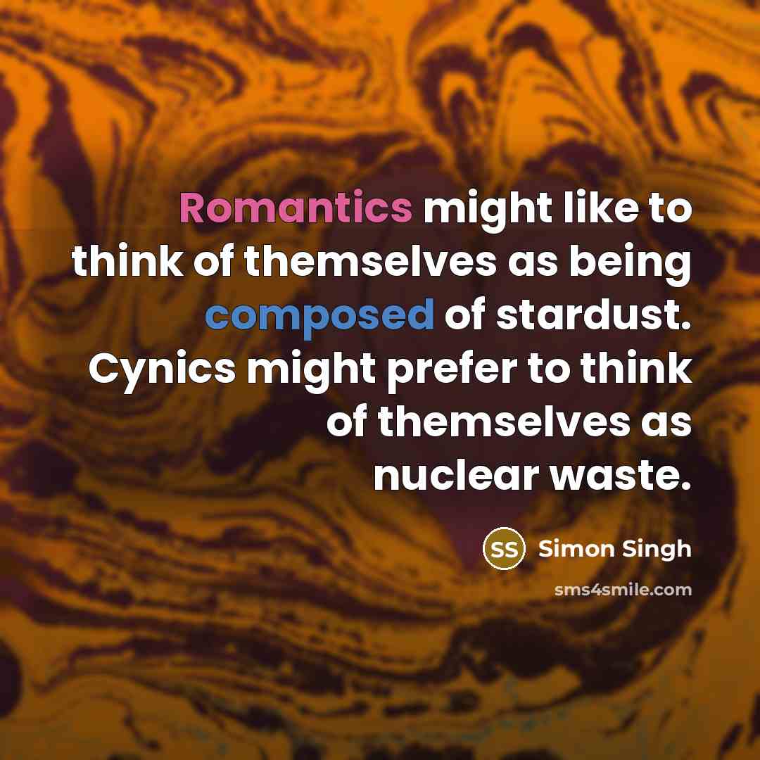 “Romantics might like to think of themselves as being composed of stardust. Cynics might prefer to think of themselves as nuclear waste.” quote by Simon Singh