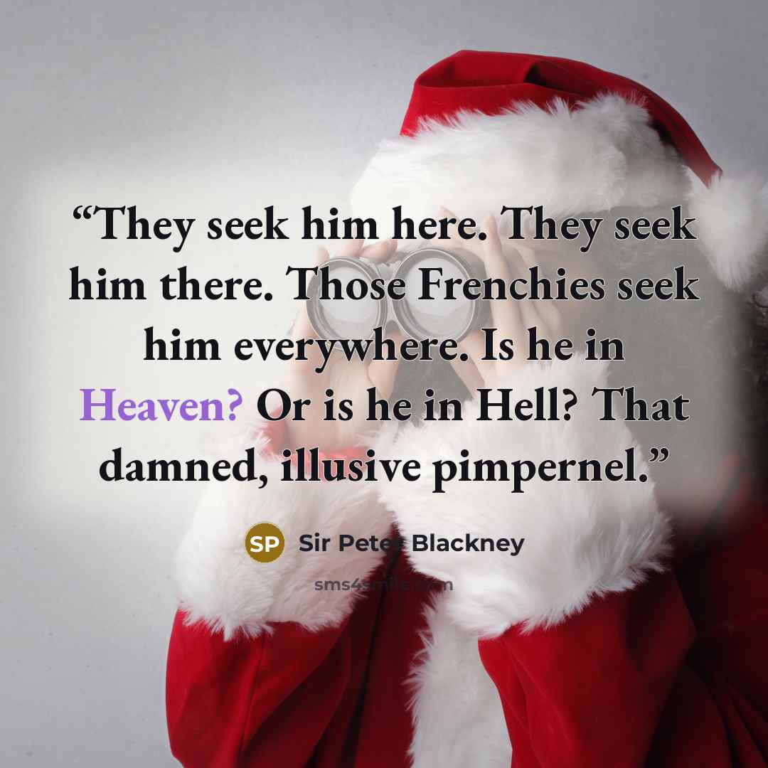 “They seek him here. They seek him there. Those Frenchies seek him everywhere. Is he in Heaven? Or is he in Hell? That damned, illusive pimpernel.” quote by Sir Peter Blackney