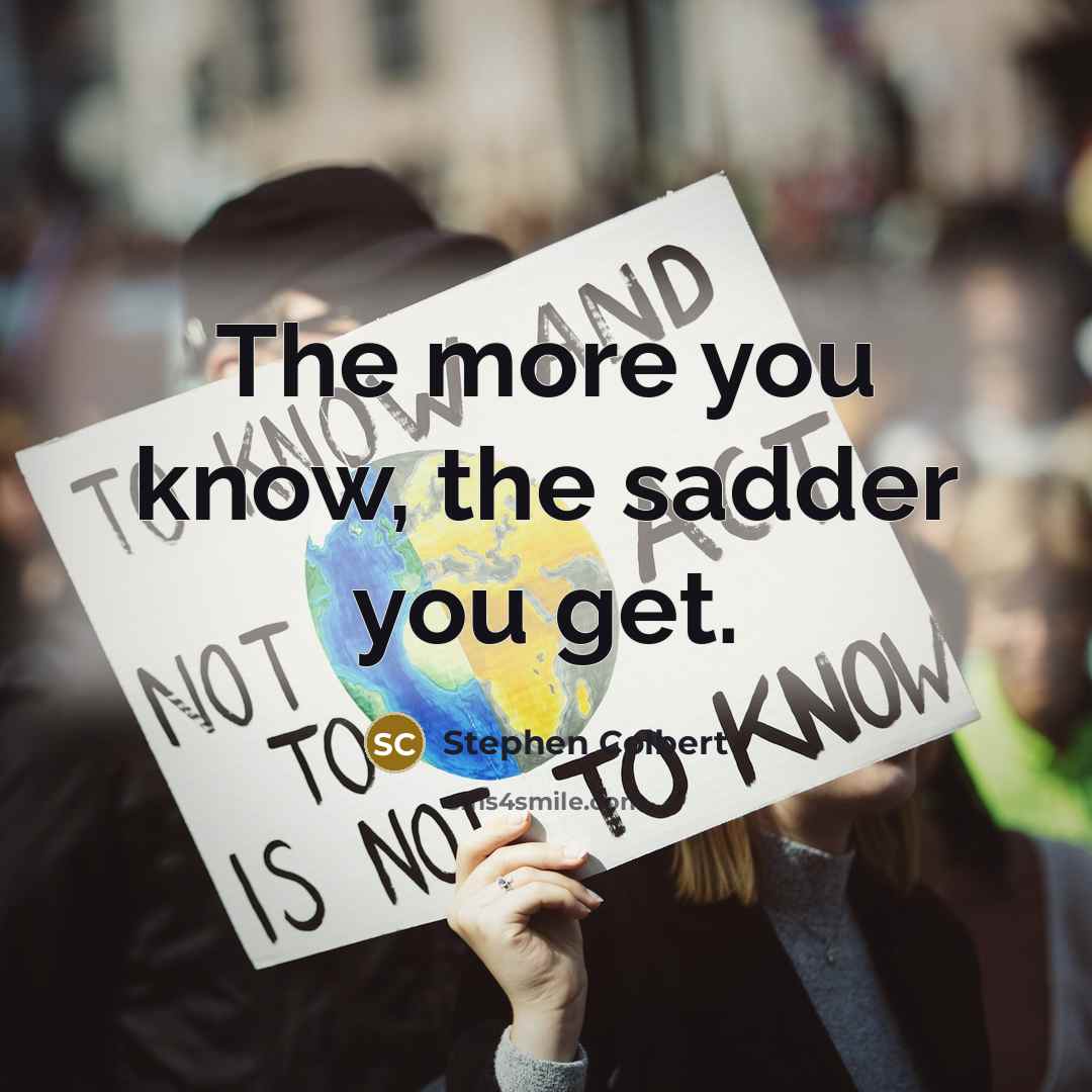 “The more you know, the sadder you get.…” quote by Stephen Colbert