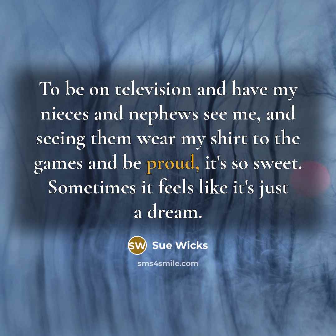 “To be on television and have my nieces and nephews…” quote by Sue Wicks