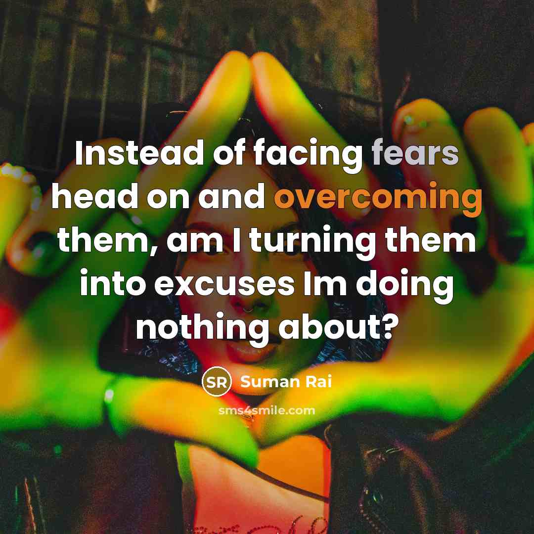 “Instead of facing fears head on and overcoming them, am I turning them into excuses Im doing nothing about?” quote by Suman Rai