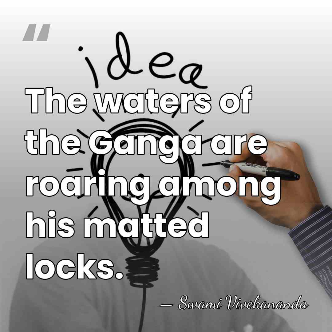 The waters of the Ganga are roaring among his matted locks. - Swami Vivekananda