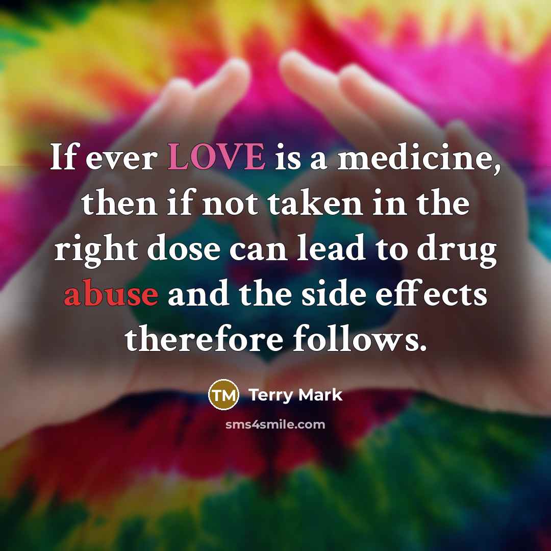 “If ever LOVE is a medicine, then if not taken in the right dose can lead to drug abuse and the side effects therefore follows.” quote by Terry Mark