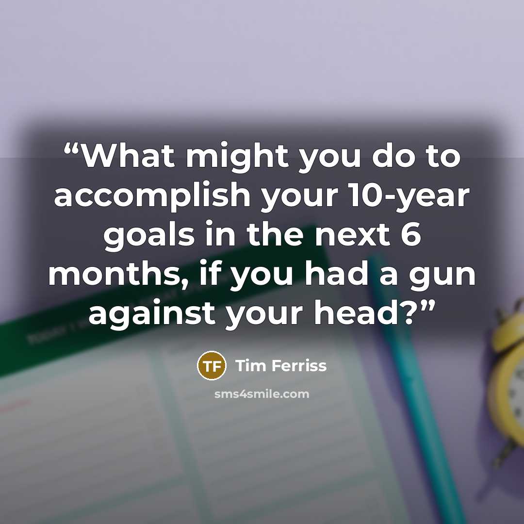 “What might you do to accomplish your 10-year goals in the next 6 months, if you had a gun against your head?” quote by Tim Ferriss