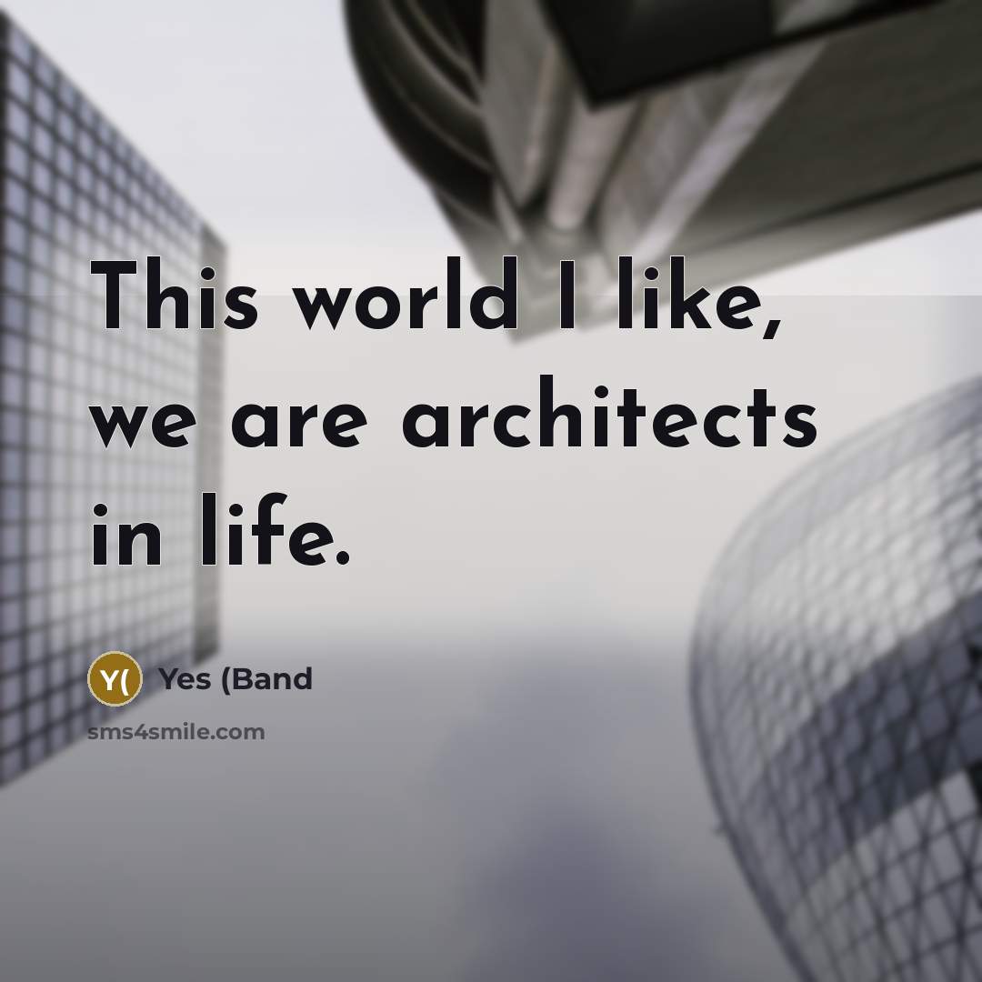 “This world I like, we are architects in life.…” quote by Yes (Band