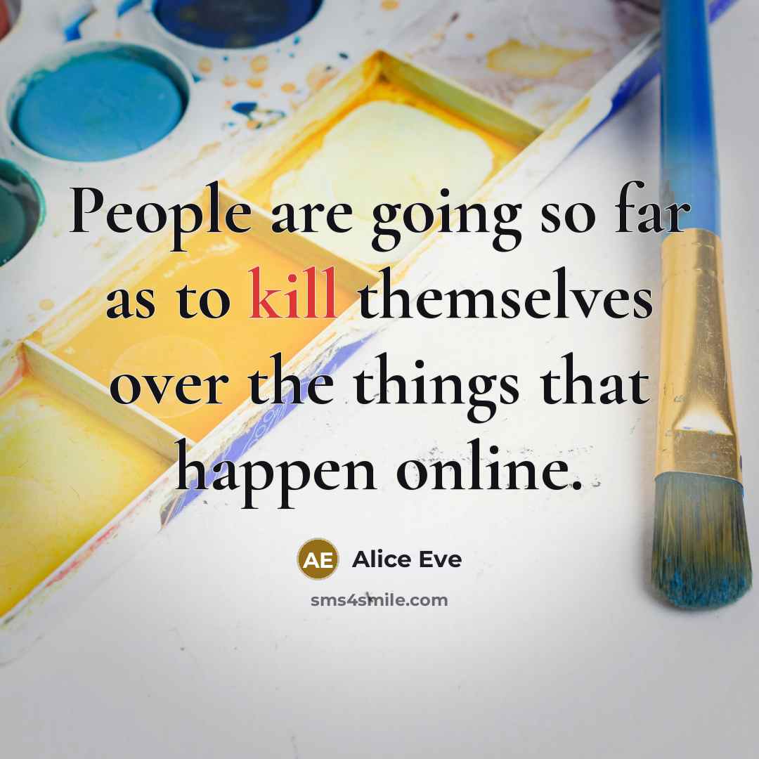 “People are going so far as to kill themselves over…” quote by Alice Eve