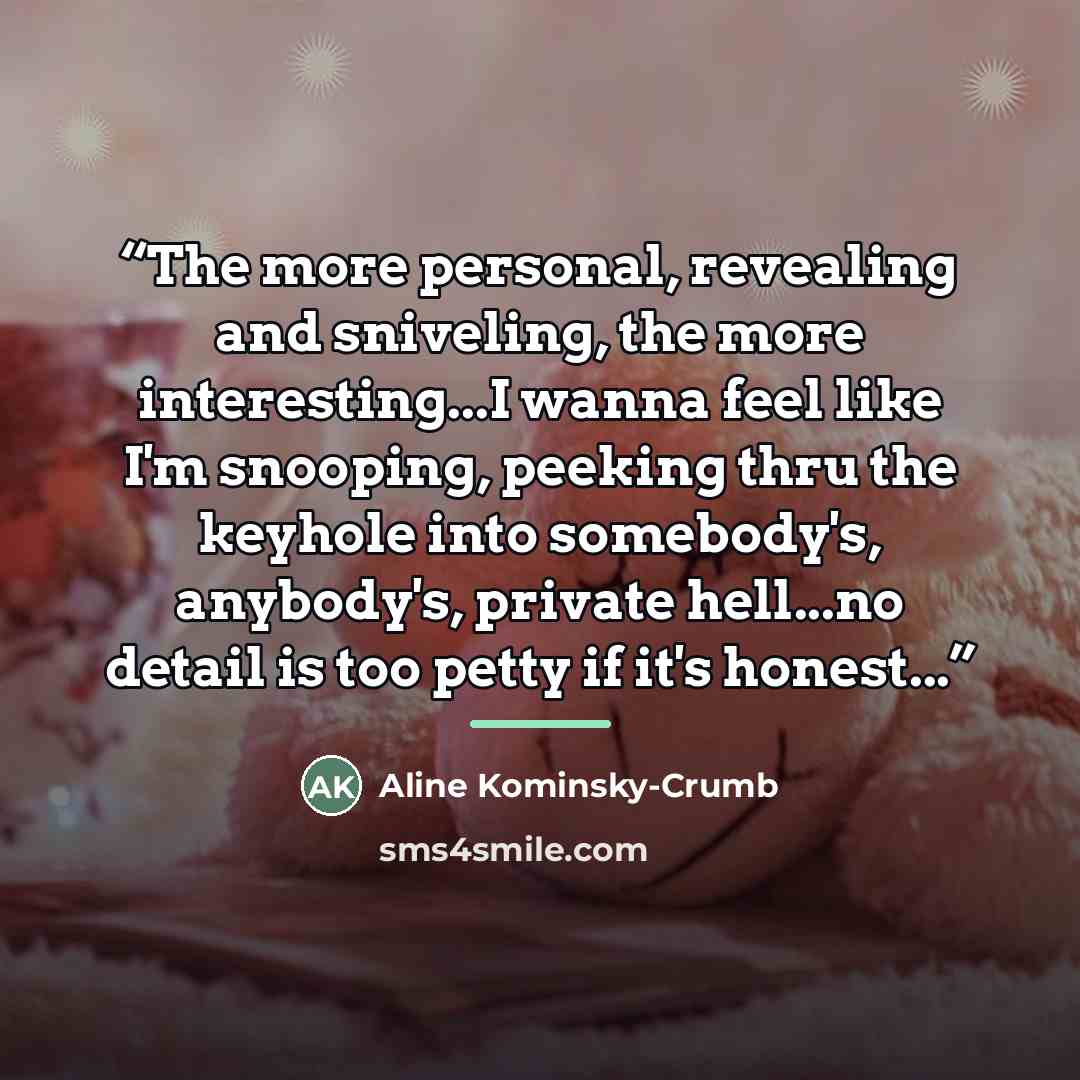 “The more personal, revealing and sniveling, the more interesting...I wanna feel like I'm snooping, peeking thru the keyhole into somebody's, anybody's, private hell...no detail is too petty if it's honest...” quote by Aline Kominsky-Crumb