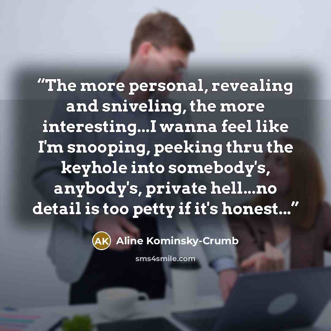 “The more personal, revealing and sniveling, the more interesting...I wanna feel like I'm snooping, peeking thru the keyhole into somebody's, anybody's, private hell...no detail is too petty if it's honest...” quote by Aline Kominsky-Crumb