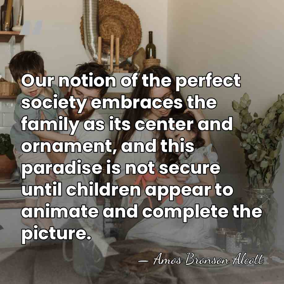 Our notion of the perfect society embraces the family as its center&hellip; - Amos Bronson Alcott