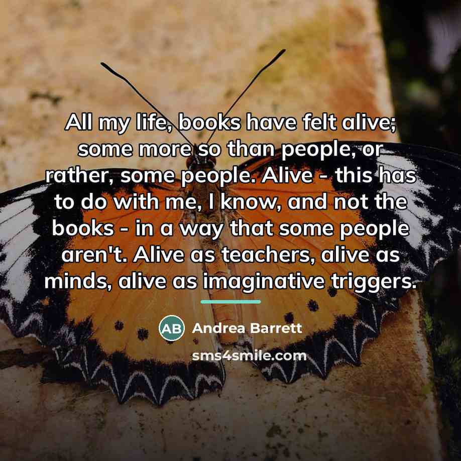 “All my life, books have felt alive; some more so…” quote by Andrea Barrett