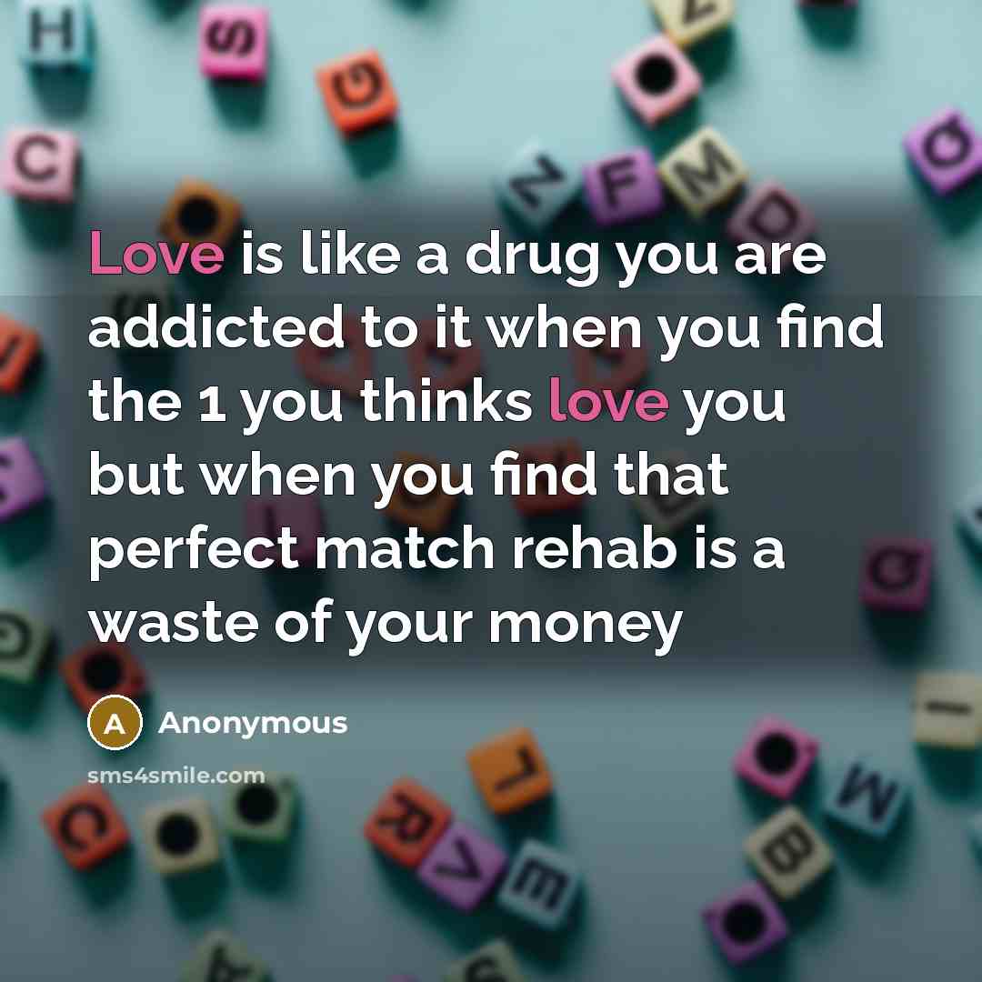 “Love is like a drug you are addicted to it when you find the 1 you thinks love you but when you find that perfect match rehab is a waste of your money” quote by Anonymous