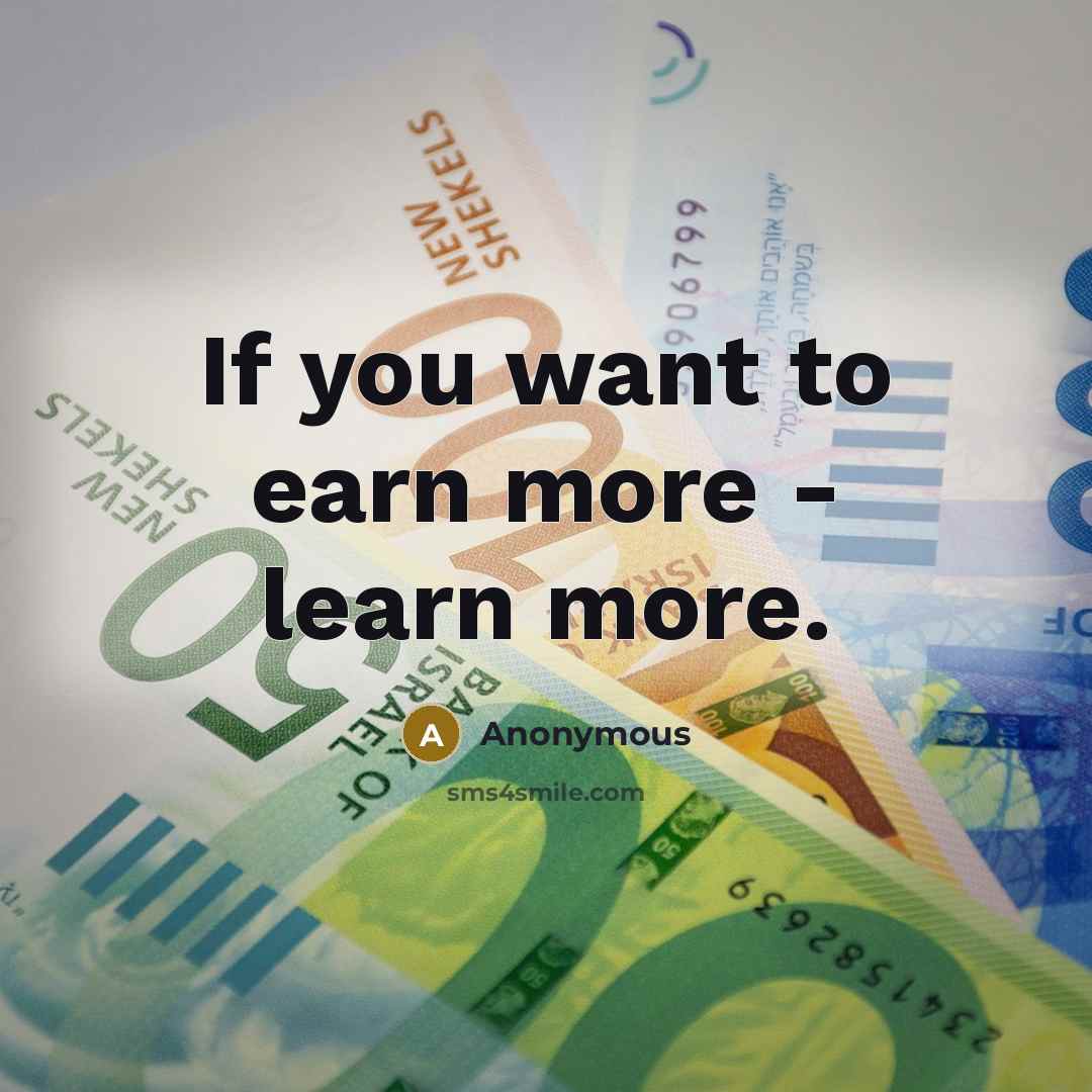 “If you want to earn more - learn more.…” quote by Anonymous