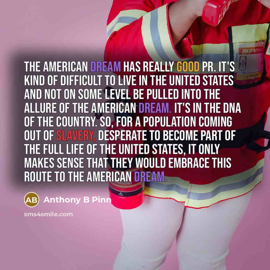 “The American Dream has really good PR. It's kind of difficult to live in the United States and not on some level be pulled into the allure of the American Dream. It's in the DNA of the country. So, for a population coming out of slavery, desperate to become part of the full life of the United…” quote by Anthony B Pinn