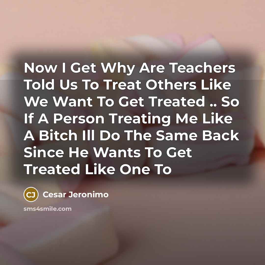 “Now I Get Why Are Teachers Told Us To Treat Others Like We Want To Get Treated .. So If A Person Treating Me Like A Bitch Ill Do The Same Back Since He Wants To Get Treated Like One To” quote by Cesar Jeronimo