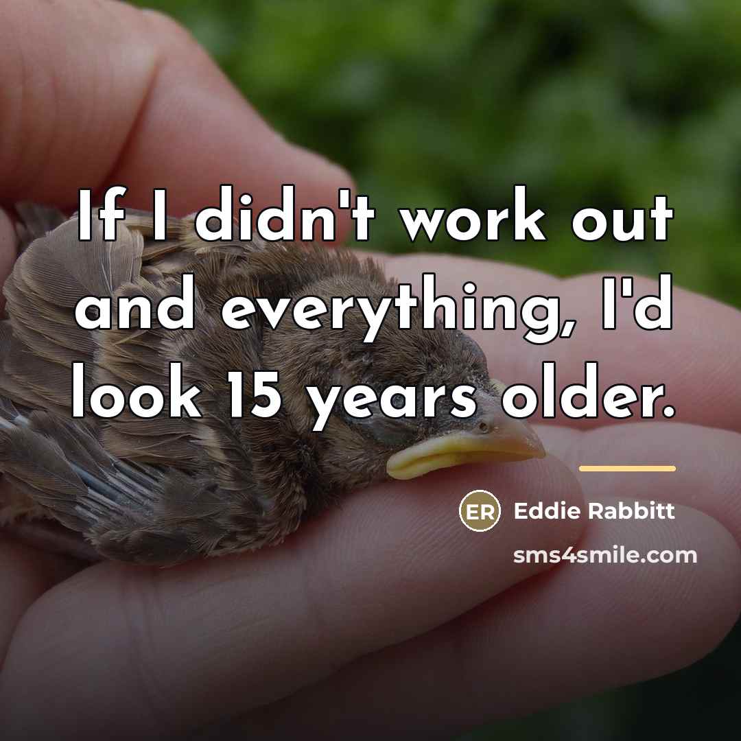 “If I didn't work out and everything, I'd look 15…” quote by Eddie Rabbitt