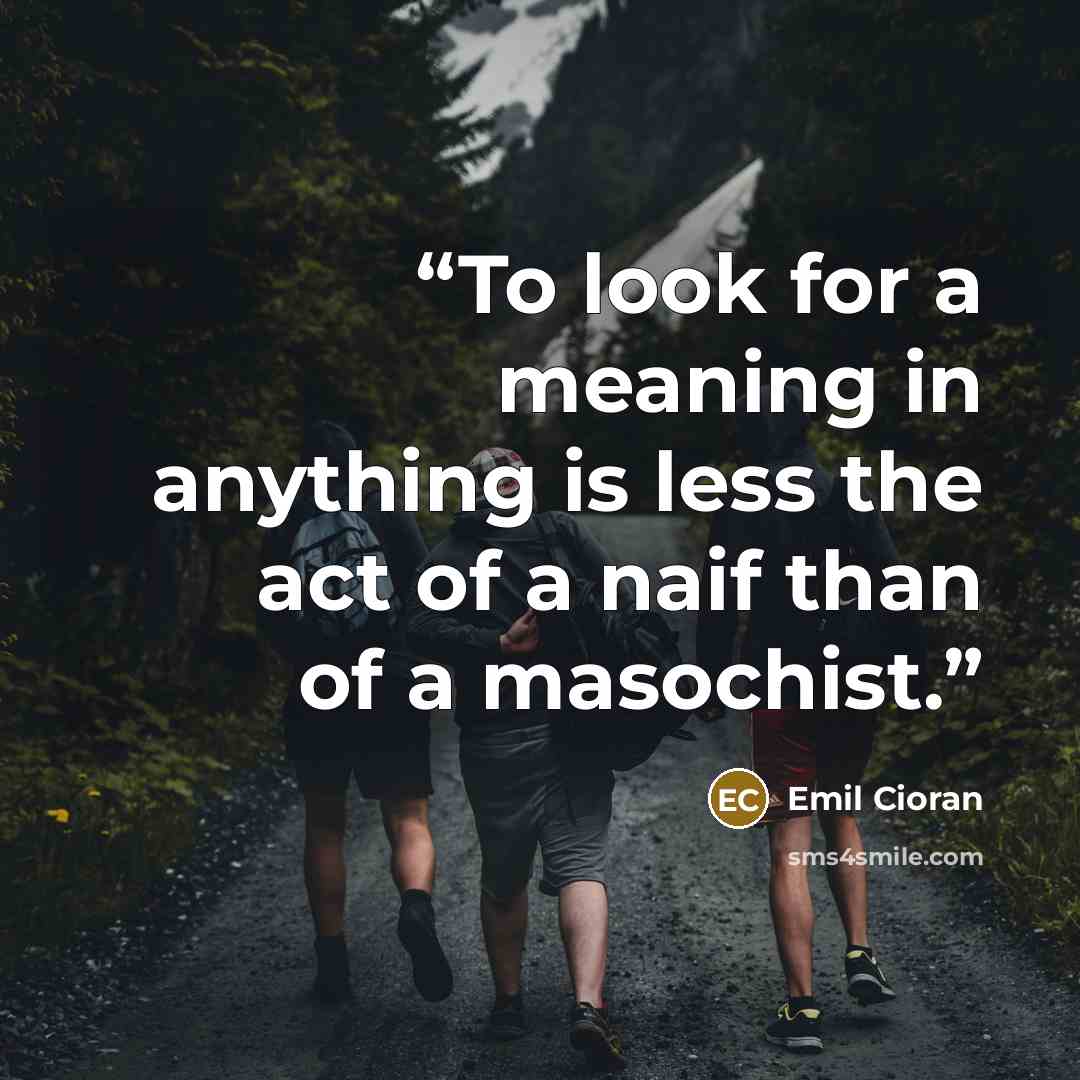 “To look for a meaning in anything is less the act of a naif than of a masochist.” quote by Emil Cioran