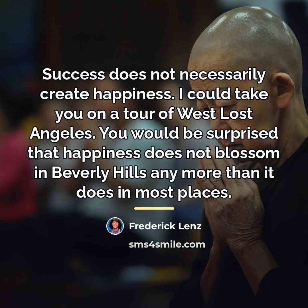 “Success does not necessarily create happiness. I could take you…” quote by Frederick Lenz