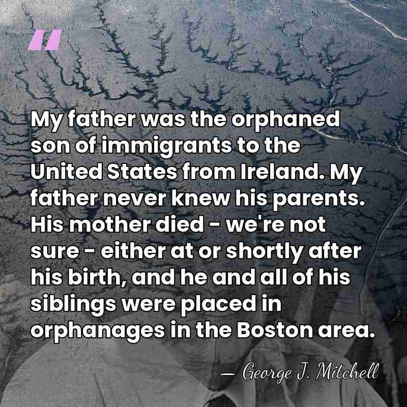 My father was the orphaned son of immigrants to the United States&hellip; - George J. Mitchell