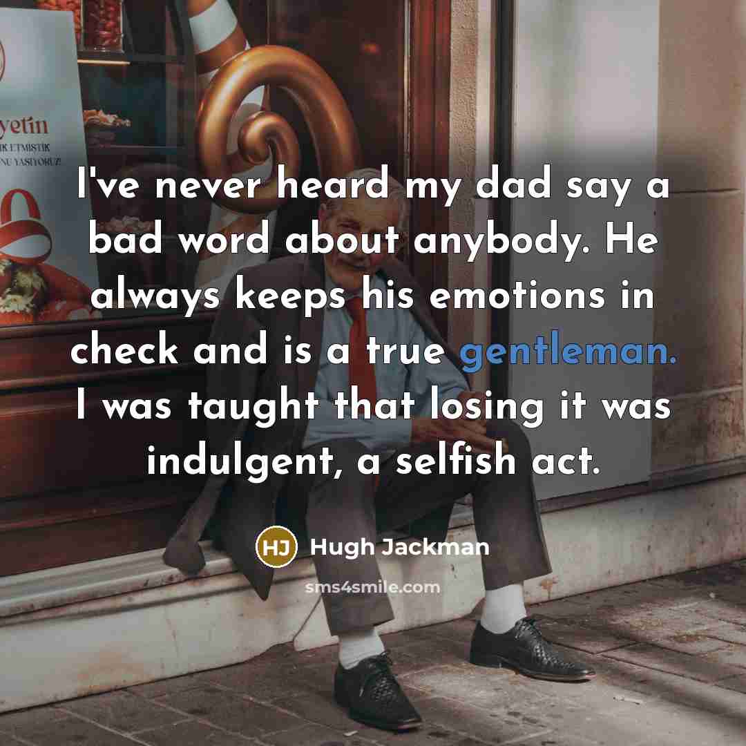 “I've never heard my dad say a bad word about anybody. He always keeps his emotions in check and is a true gentleman. I was taught that losing it was indulgent, a selfish act.” quote by Hugh Jackman
