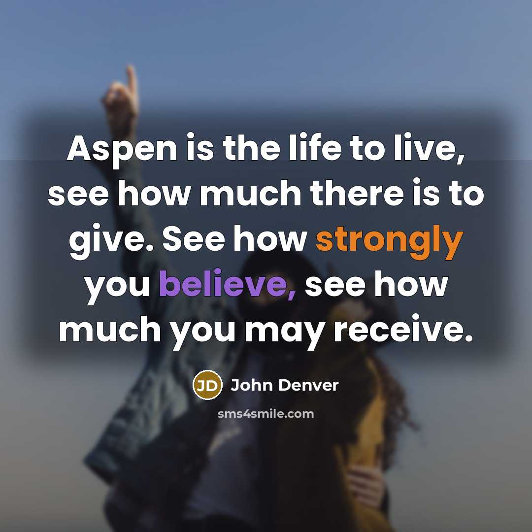 “Aspen is the life to live, see how much there is to give. See how strongly you believe, see how much you may receive.” quote by John Denver