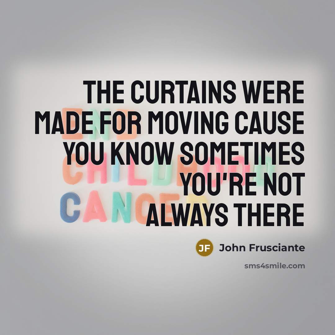 “The curtains were made for moving Cause you know sometimes…” quote by John Frusciante