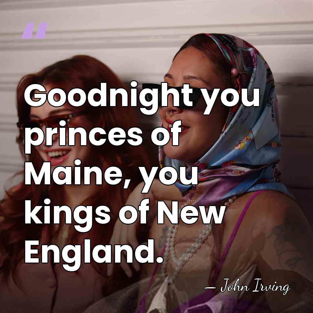 Goodnight you princes of Maine, you kings of New England. - John Irving