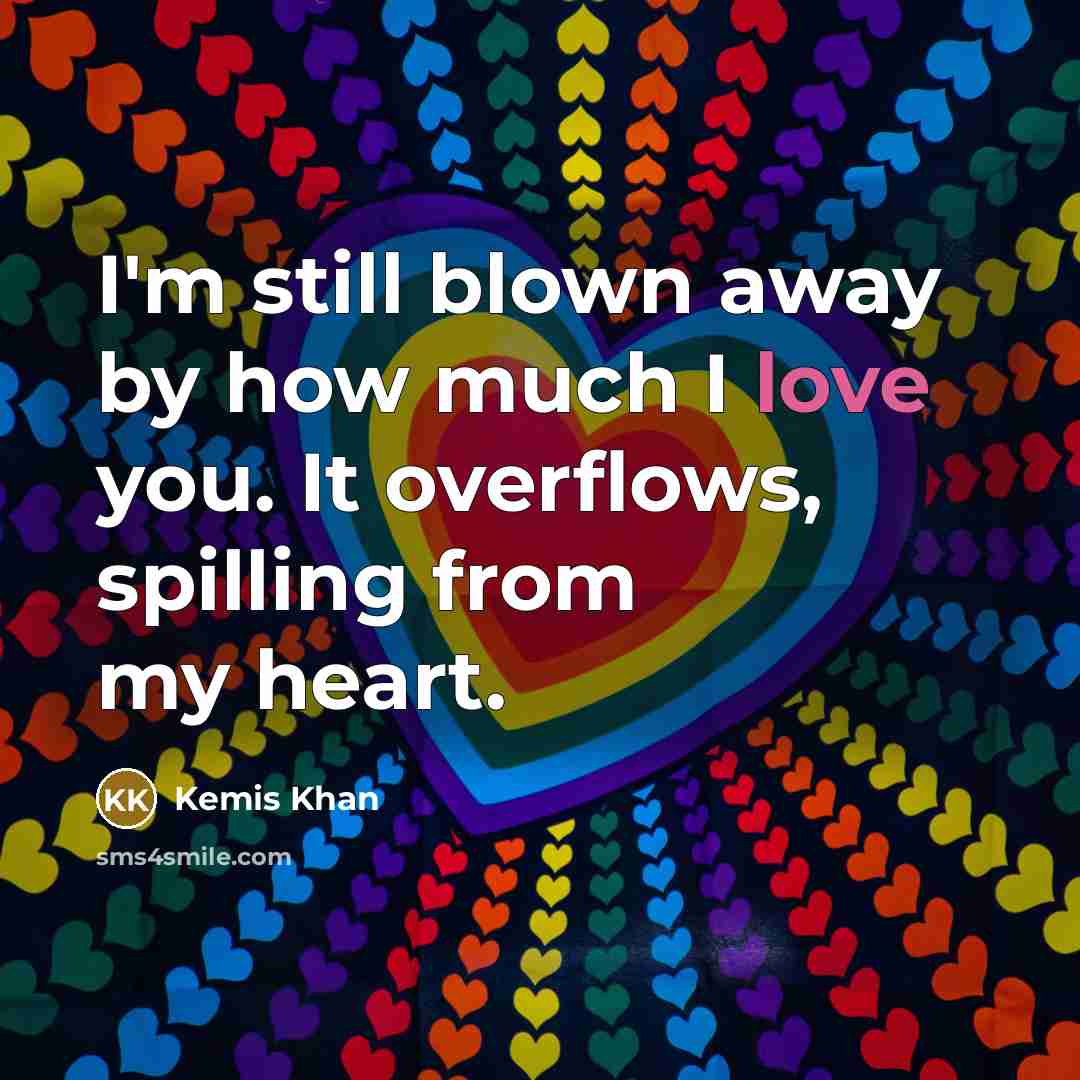 “I'm still blown away by how much I love you. It overflows, spilling from my heart.” quote by Kemis Khan