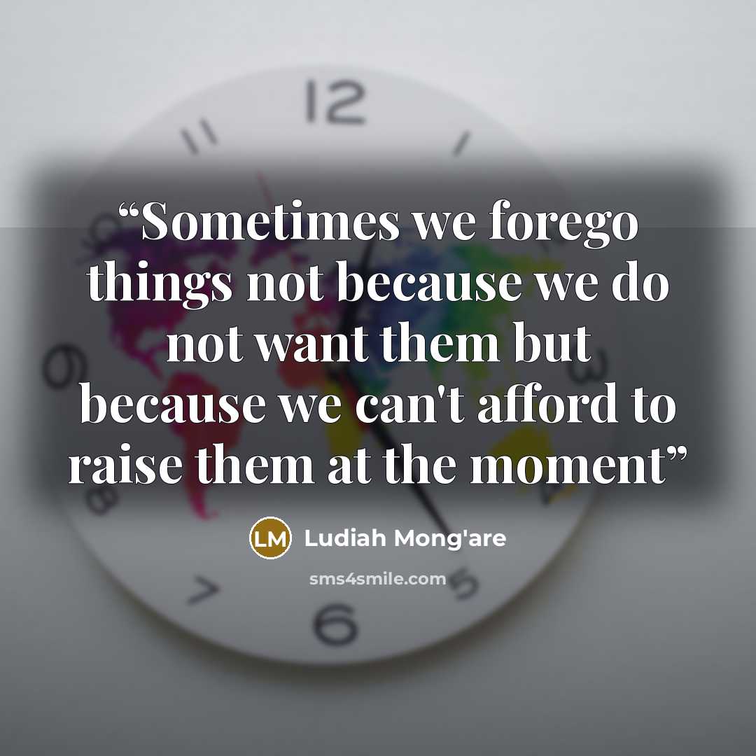“Sometimes we forego things not because we do not want them but because we can't afford to raise them at the moment” quote by Ludiah Mong'are