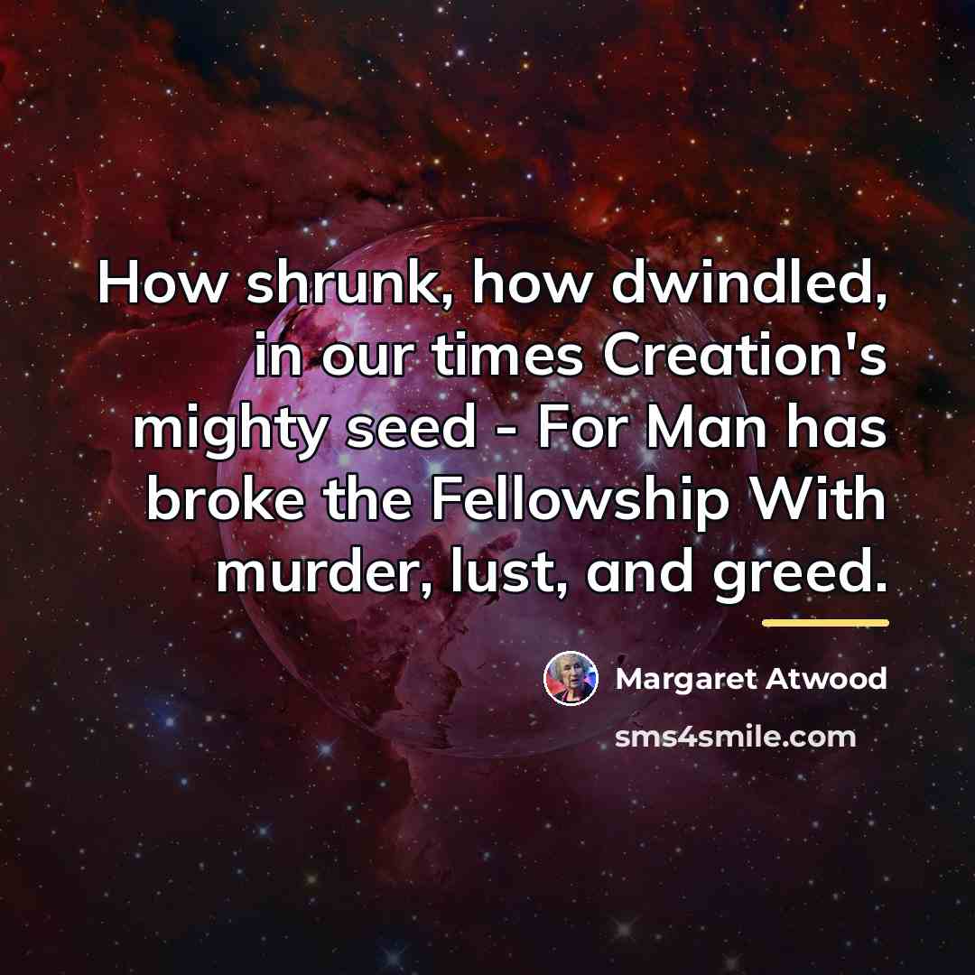 “How shrunk, how dwindled, in our times Creation's mighty seed…” quote by Margaret Atwood