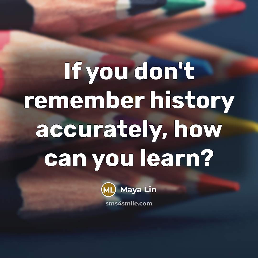 “If you don't remember history accurately, how can you learn?…” quote by Maya Lin