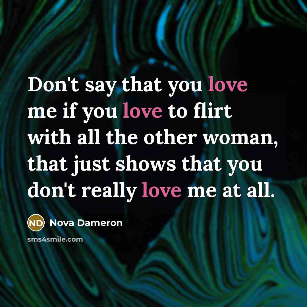 “Don't say that you love me if you love to flirt with all the other woman, that just shows that you don't really love me at all.” quote by Nova Dameron