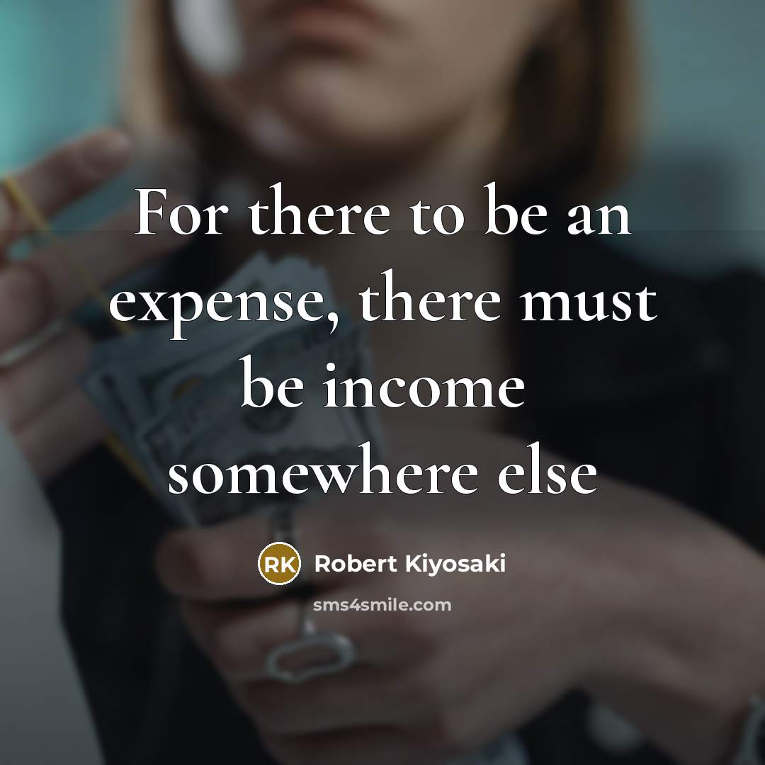 “For there to be an expense, there must be income…” quote by Robert Kiyosaki
