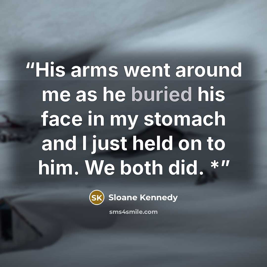 “His arms went around me as he buried his face in my stomach and I just held on to him. We both did. *” quote by Sloane Kennedy
