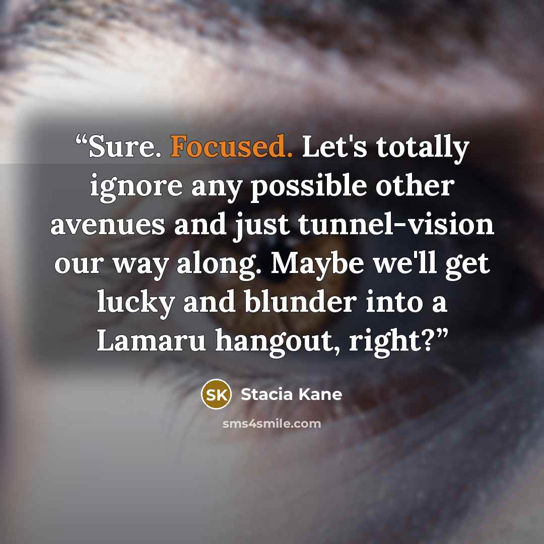 “Sure. Focused. Let's totally ignore any possible other avenues and just tunnel-vision our way along. Maybe we'll get lucky and blunder into a Lamaru hangout, right?” quote by Stacia Kane
