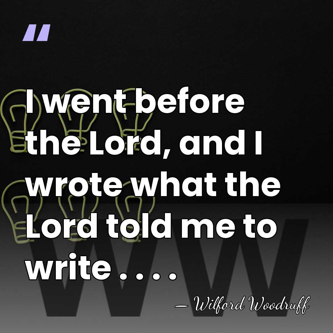 I went before the Lord, and I wrote what the Lord told&hellip; - Wilford Woodruff