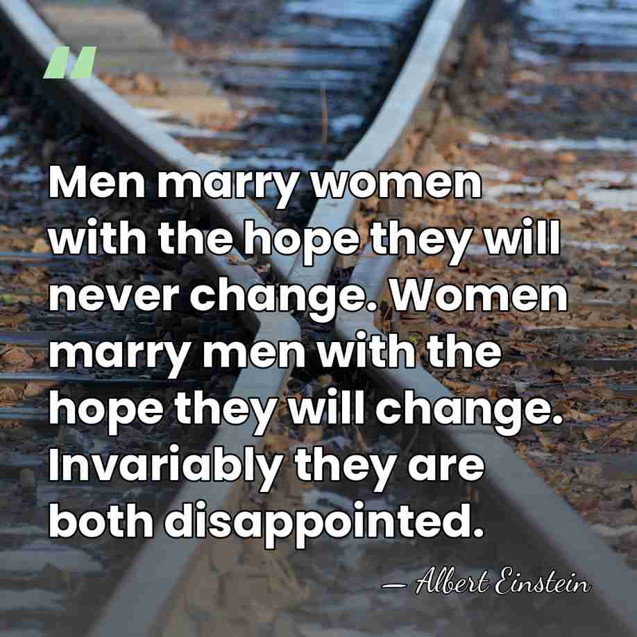 Men marry women with the hope they will never change. Women marry&hellip; - Albert Einstein