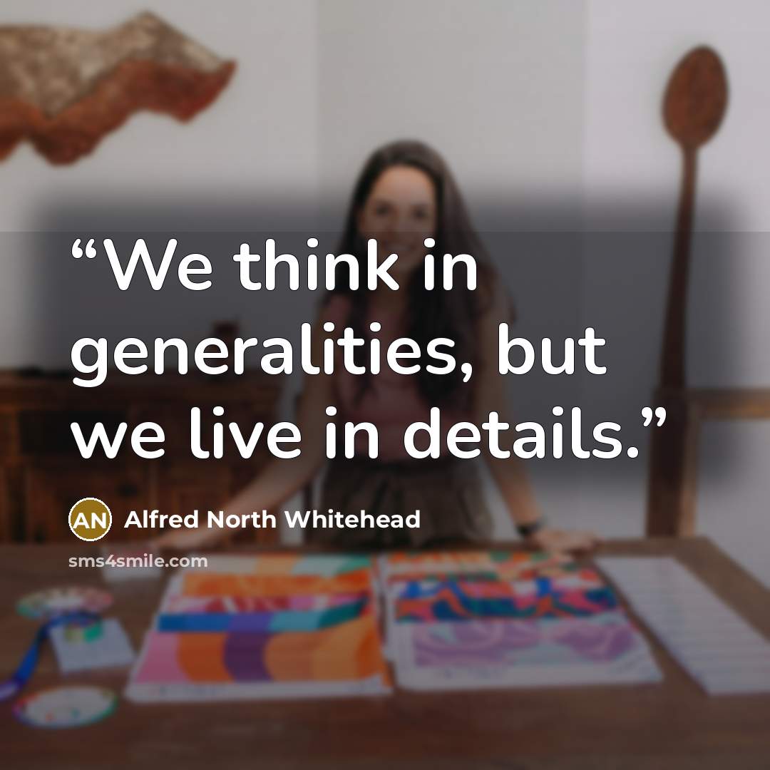 “We think in generalities, but we live in details.” quote by Alfred North Whitehead