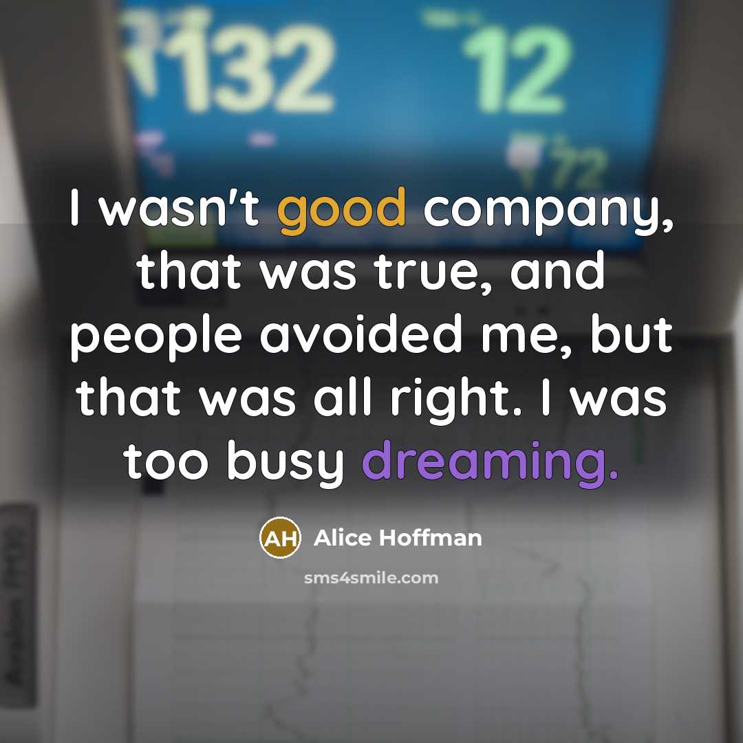 “I wasn't good company, that was true, and people avoided me, but that was all right. I was too busy dreaming.” quote by Alice Hoffman